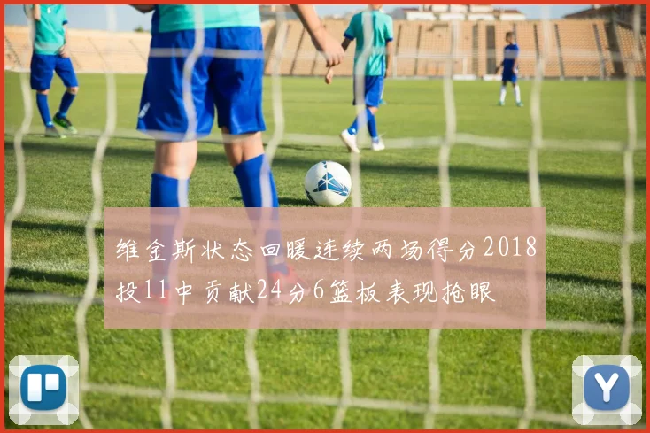 维金斯状态回暖连续两场得分2018投11中贡献24分6篮板表现抢眼