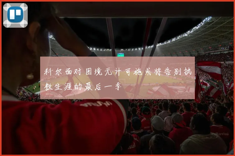 科尔面对困境无计可施或将告别执教生涯的最后一季