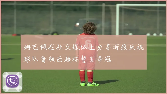 姆巴佩在社交媒体上分享海报庆祝球队晋级西超杯誓言争冠