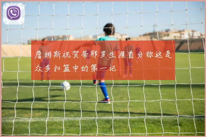 詹姆斯祝贺蒂耶罗生涯首分称这是众多扣篮中的第一记