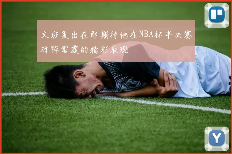 文班复出在即期待他在NBA杯半决赛对阵雷霆的精彩表现