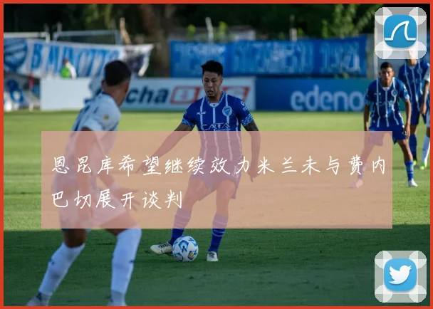 恩昆库希望继续效力米兰未与费内巴切展开谈判