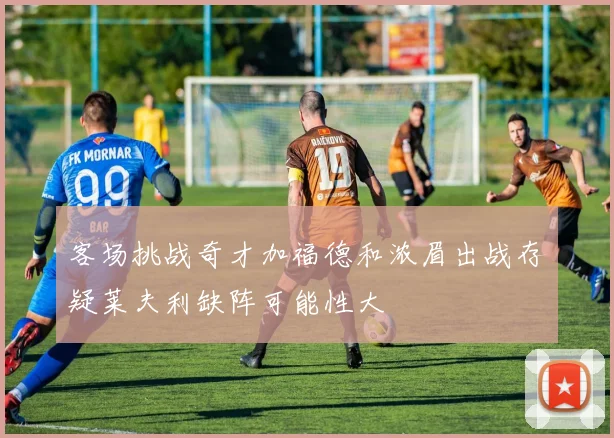 客场挑战奇才加福德和浓眉出战存疑莱夫利缺阵可能性大