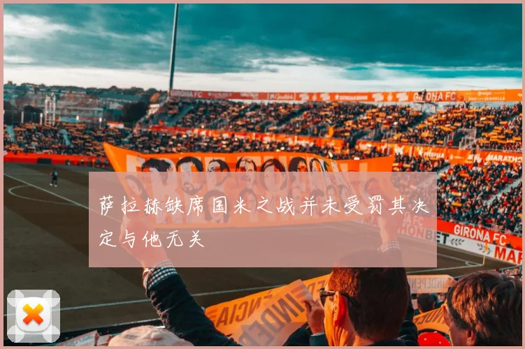 萨拉赫缺席国米之战并未受罚其决定与他无关