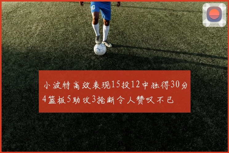 小波特高效表现15投12中独得30分4篮板5助攻3抢断令人赞叹不已