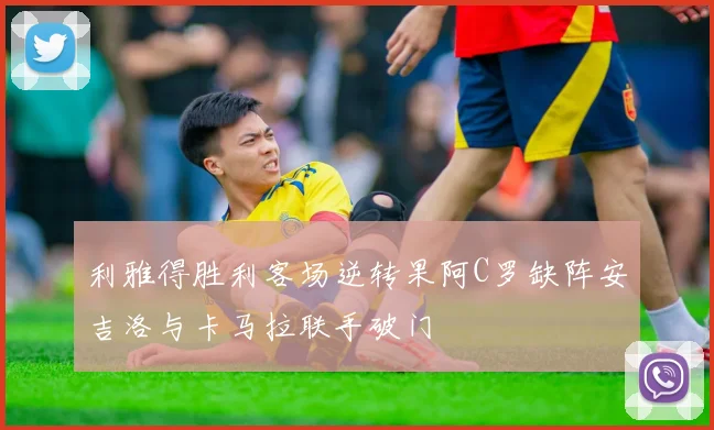 利雅得胜利客场逆转果阿C罗缺阵安吉洛与卡马拉联手破门