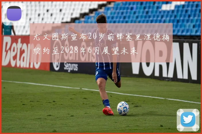 尤文图斯宣布20岁前锋塞里涅德梅续约至2028年6月展望未来