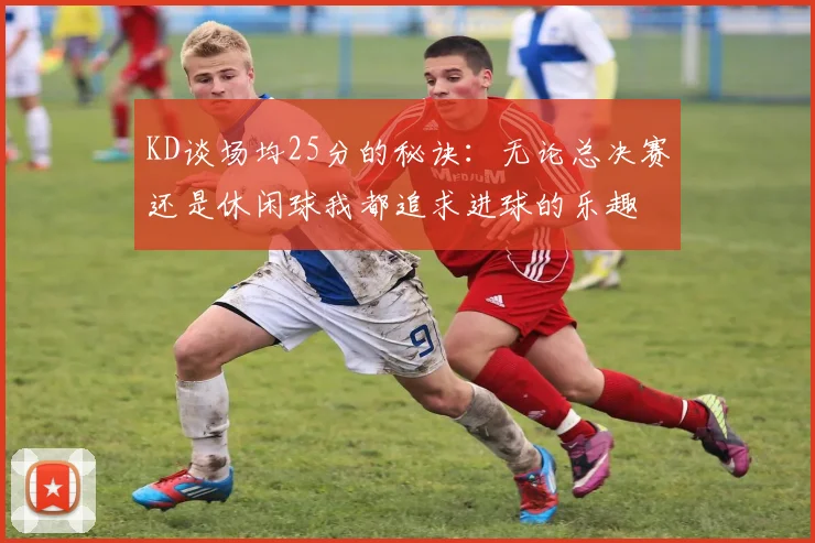 KD谈场均25分的秘诀：无论总决赛还是休闲球我都追求进球的乐趣