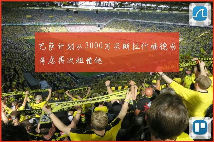 巴萨计划以3000万买断拉什福德或考虑再次租借他