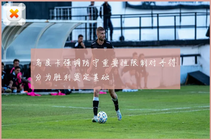 乌度卡强调防守重要性限制对手得分为胜利奠定基础