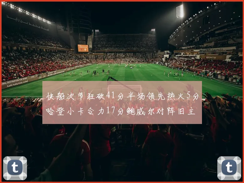 快船次节狂砍41分半场领先热火5分哈登小卡合力17分鲍威尔对阵旧主贡献13分
