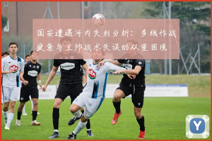 国安遭遇河内失利分析：多线作战疲惫与主帅战术失误的双重困境