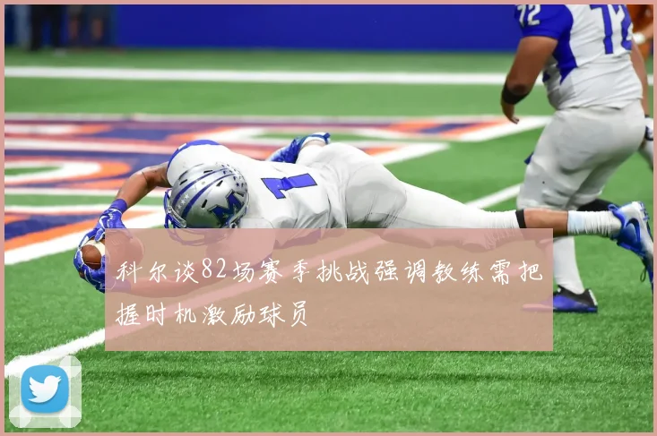 科尔谈82场赛季挑战强调教练需把握时机激励球员