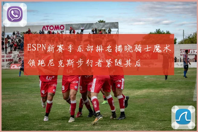 ESPN新赛季东部排名揭晓骑士魔术领跑尼克斯步行者紧随其后
