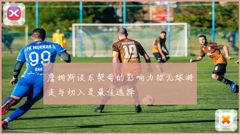 詹姆斯谈东契奇的影响力称无球游走与切入是最佳选择