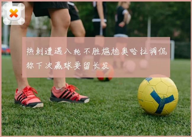 热刺遭遇八轮不胜尴尬奥哈拉调侃称下次赢球要留长发