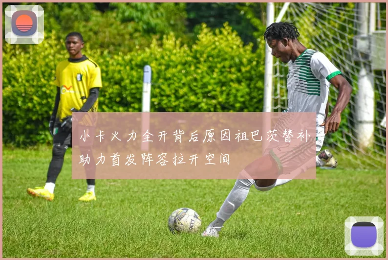 小卡火力全开背后原因祖巴茨替补助力首发阵容拉开空间