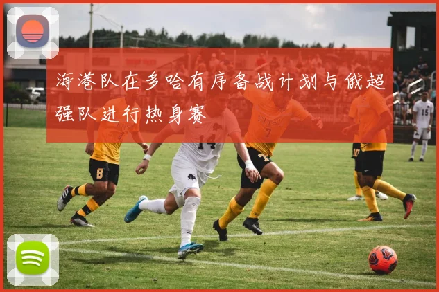海港队在多哈有序备战计划与俄超强队进行热身赛
