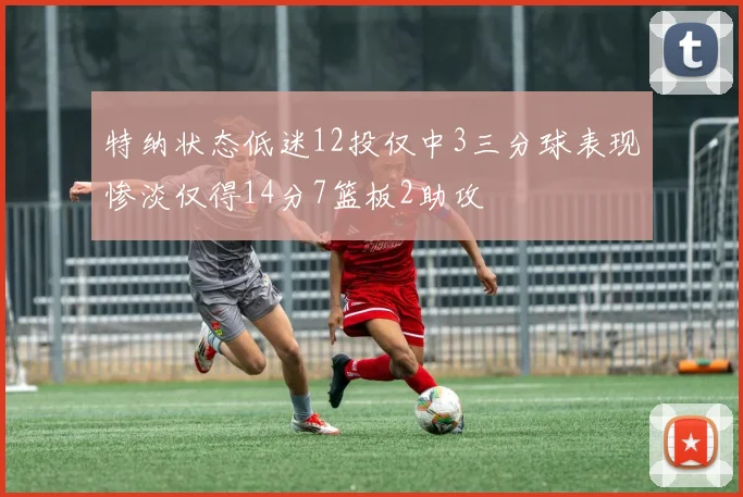 特纳状态低迷12投仅中3三分球表现惨淡仅得14分7篮板2助攻