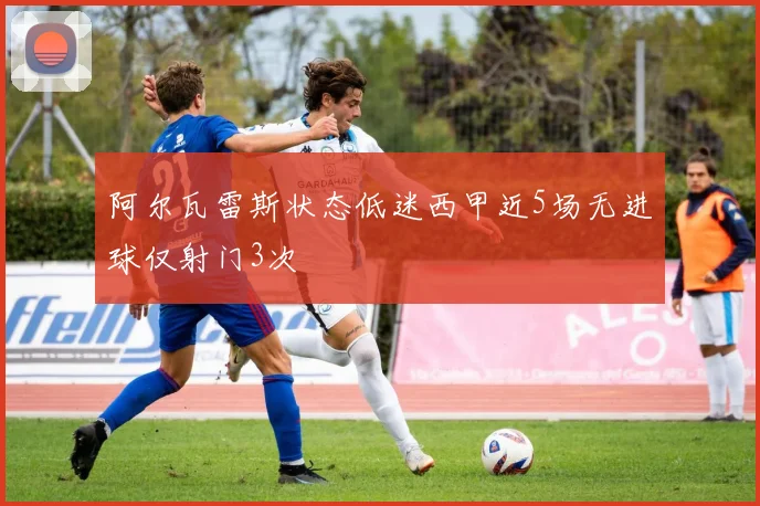 阿尔瓦雷斯状态低迷西甲近5场无进球仅射门3次