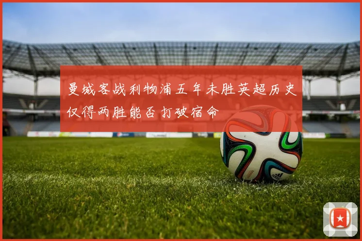 曼城客战利物浦五年未胜英超历史仅得两胜能否打破宿命