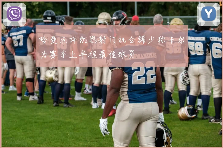 哈曼点评凯恩射门机会稀少称卡尔为赛季上半程最佳球员