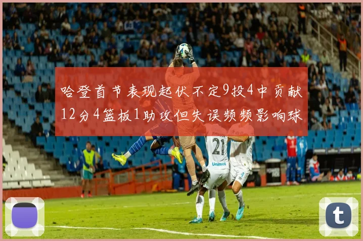 哈登首节表现起伏不定9投4中贡献12分4篮板1助攻但失误频频影响球队节奏