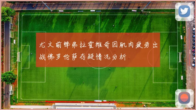 尤文前锋弗拉霍维奇因肌肉疲劳出战佛罗伦萨存疑情况分析