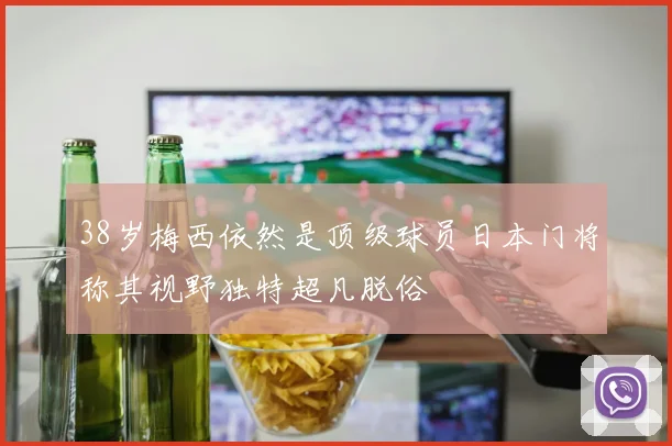 38岁梅西依然是顶级球员日本门将称其视野独特超凡脱俗