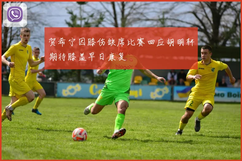 贺希宁因膝伤缺席比赛回应胡明轩期待膝盖早日康复