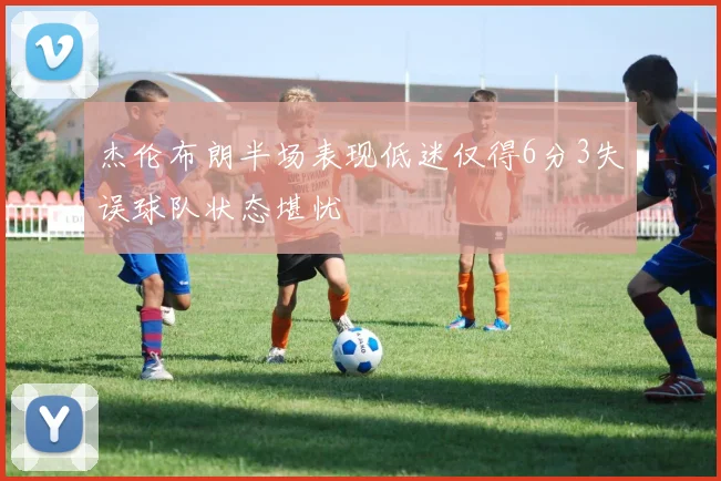 杰伦布朗半场表现低迷仅得6分3失误球队状态堪忧