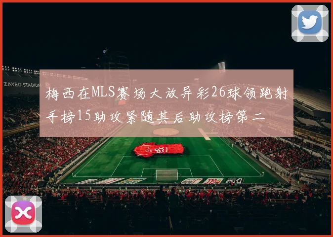 梅西在MLS赛场大放异彩26球领跑射手榜15助攻紧随其后助攻榜第二