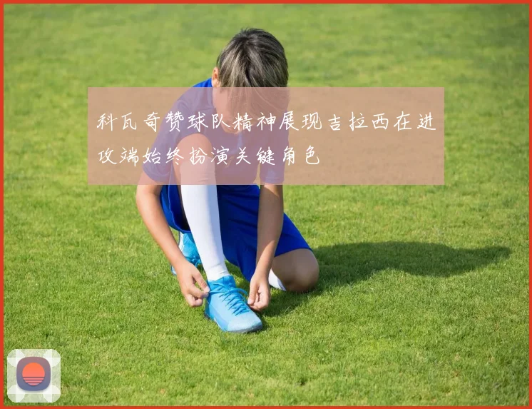 科瓦奇赞球队精神展现吉拉西在进攻端始终扮演关键角色