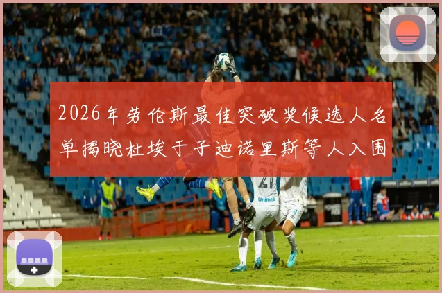 2026年劳伦斯最佳突破奖候选人名单揭晓杜埃于子迪诺里斯等人入围